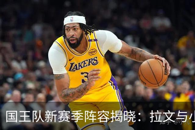 国王队新赛季阵容揭晓：拉文与小萨率队 板凳深度引人关注